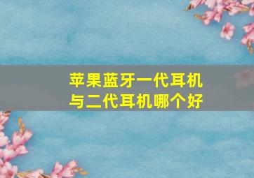 苹果蓝牙一代耳机与二代耳机哪个好