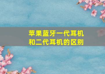 苹果蓝牙一代耳机和二代耳机的区别