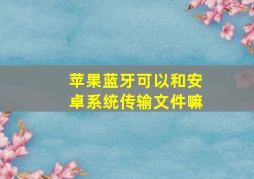 苹果蓝牙可以和安卓系统传输文件嘛