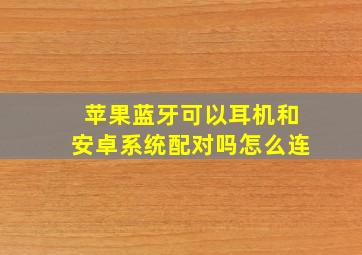 苹果蓝牙可以耳机和安卓系统配对吗怎么连