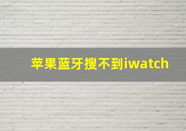 苹果蓝牙搜不到iwatch