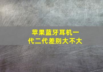 苹果蓝牙耳机一代二代差别大不大