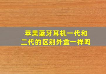 苹果蓝牙耳机一代和二代的区别外盒一样吗