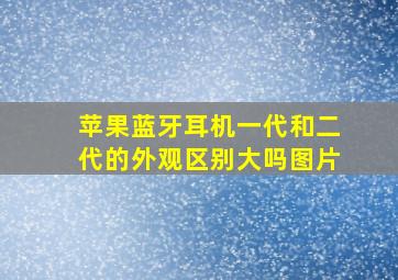 苹果蓝牙耳机一代和二代的外观区别大吗图片