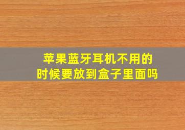 苹果蓝牙耳机不用的时候要放到盒子里面吗