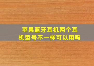 苹果蓝牙耳机两个耳机型号不一样可以用吗