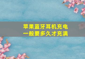 苹果蓝牙耳机充电一般要多久才充满