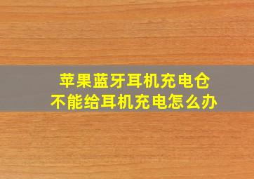 苹果蓝牙耳机充电仓不能给耳机充电怎么办