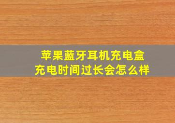 苹果蓝牙耳机充电盒充电时间过长会怎么样