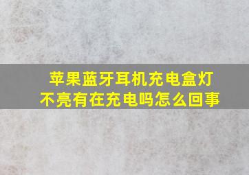 苹果蓝牙耳机充电盒灯不亮有在充电吗怎么回事