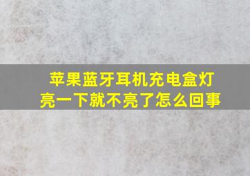 苹果蓝牙耳机充电盒灯亮一下就不亮了怎么回事