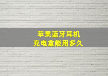 苹果蓝牙耳机充电盒能用多久