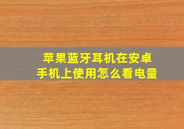 苹果蓝牙耳机在安卓手机上使用怎么看电量