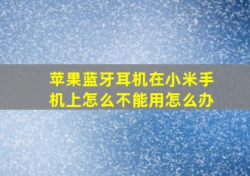 苹果蓝牙耳机在小米手机上怎么不能用怎么办