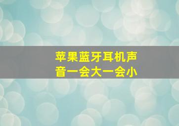 苹果蓝牙耳机声音一会大一会小