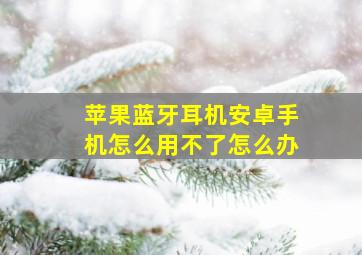 苹果蓝牙耳机安卓手机怎么用不了怎么办