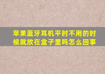 苹果蓝牙耳机平时不用的时候就放在盒子里吗怎么回事