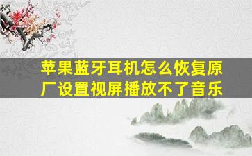 苹果蓝牙耳机怎么恢复原厂设置视屏播放不了音乐