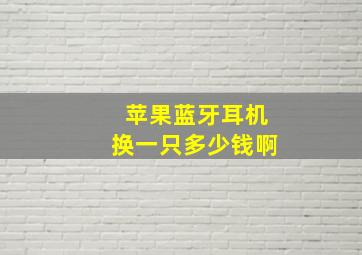 苹果蓝牙耳机换一只多少钱啊