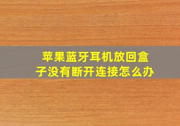 苹果蓝牙耳机放回盒子没有断开连接怎么办