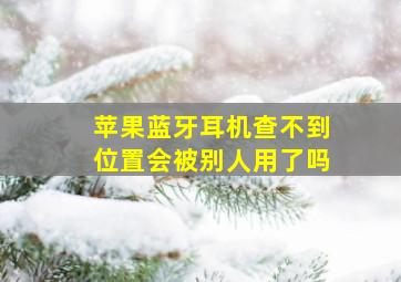 苹果蓝牙耳机查不到位置会被别人用了吗