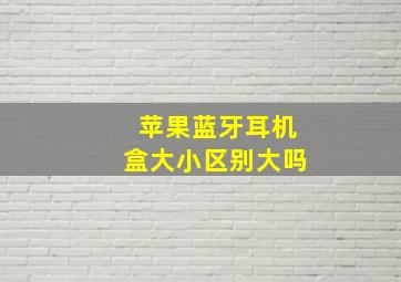 苹果蓝牙耳机盒大小区别大吗