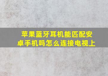 苹果蓝牙耳机能匹配安卓手机吗怎么连接电视上