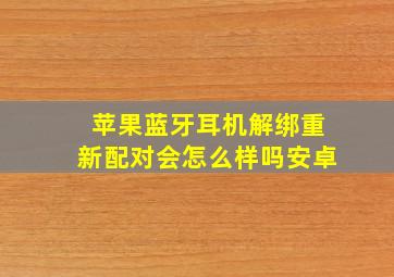 苹果蓝牙耳机解绑重新配对会怎么样吗安卓