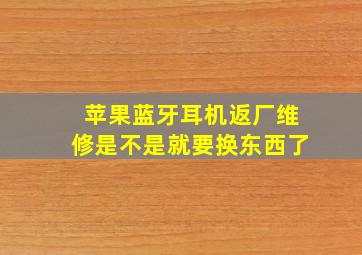 苹果蓝牙耳机返厂维修是不是就要换东西了