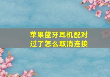 苹果蓝牙耳机配对过了怎么取消连接