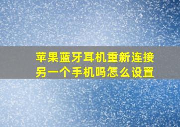 苹果蓝牙耳机重新连接另一个手机吗怎么设置