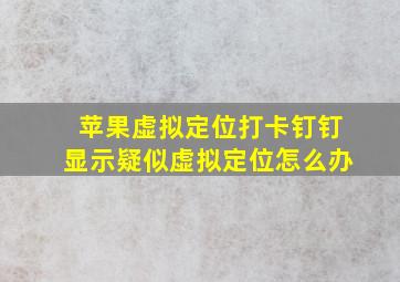 苹果虚拟定位打卡钉钉显示疑似虚拟定位怎么办