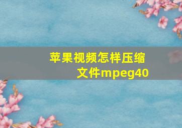 苹果视频怎样压缩文件mpeg40