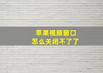 苹果视频窗口怎么关闭不了了