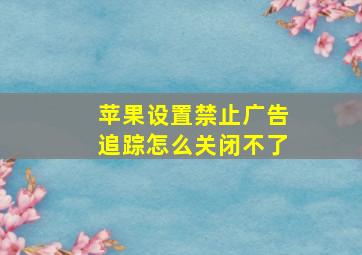 苹果设置禁止广告追踪怎么关闭不了