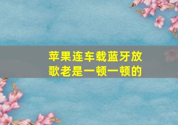 苹果连车载蓝牙放歌老是一顿一顿的