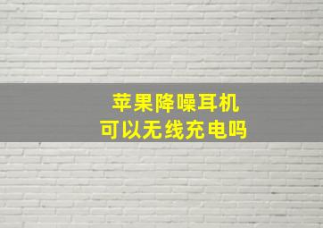 苹果降噪耳机可以无线充电吗