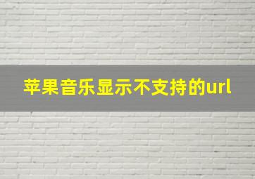 苹果音乐显示不支持的url