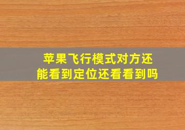 苹果飞行模式对方还能看到定位还看看到吗