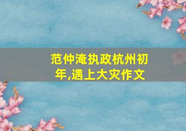 范仲淹执政杭州初年,遇上大灾作文