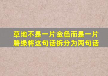 草地不是一片金色而是一片碧绿将这句话拆分为两句话