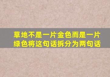 草地不是一片金色而是一片绿色将这句话拆分为两句话