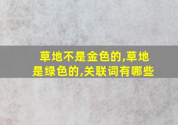 草地不是金色的,草地是绿色的,关联词有哪些