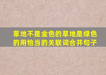 草地不是金色的草地是绿色的用恰当的关联词合并句子