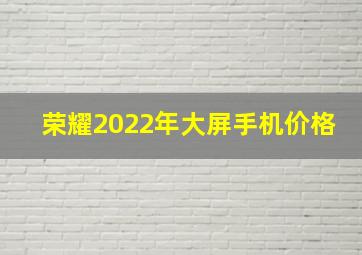 荣耀2022年大屏手机价格