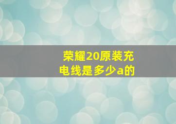 荣耀20原装充电线是多少a的