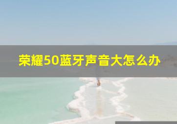 荣耀50蓝牙声音大怎么办