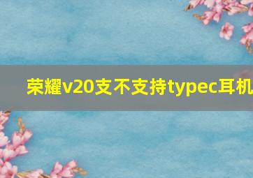 荣耀v20支不支持typec耳机