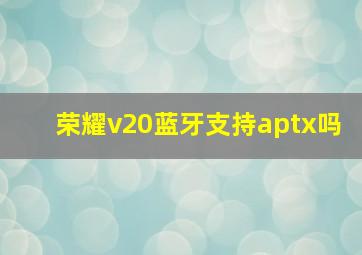 荣耀v20蓝牙支持aptx吗