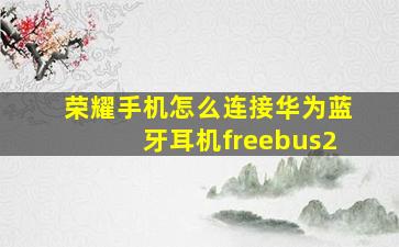 荣耀手机怎么连接华为蓝牙耳机freebus2